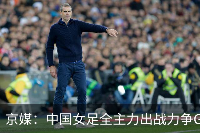 京媒：中国女足全主力出战力争G组头名，争取在淘汰赛避开日本队