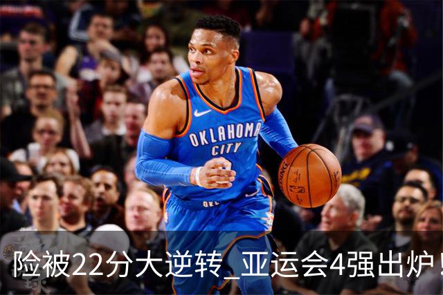 险被22分大逆转 亚运会4强出炉！中国男篮半决赛对手确定:PK日本队